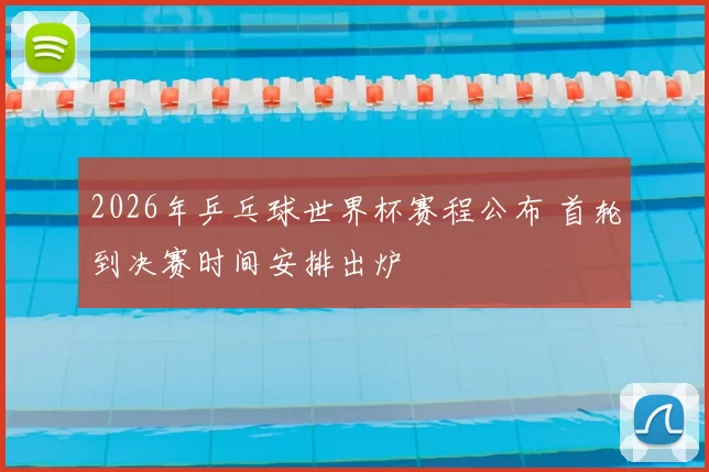 2026年乒乓球世界杯赛程公布 首轮到决赛时间安排出炉