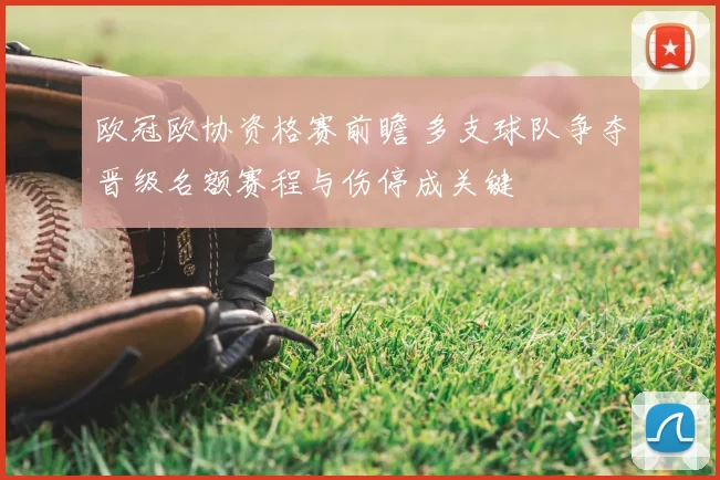 欧冠欧协资格赛前瞻 多支球队争夺晋级名额赛程与伤停成关键