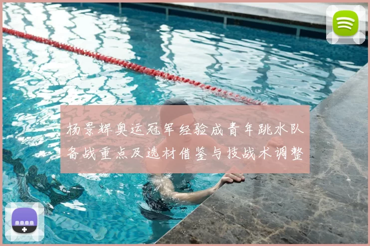 杨景辉奥运冠军经验成青年跳水队备战重点及选材借鉴与技战术调整