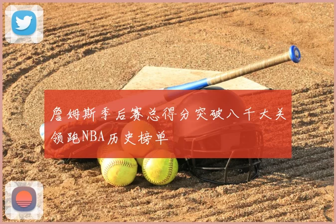 詹姆斯季后赛总得分突破八千大关领跑NBA历史榜单