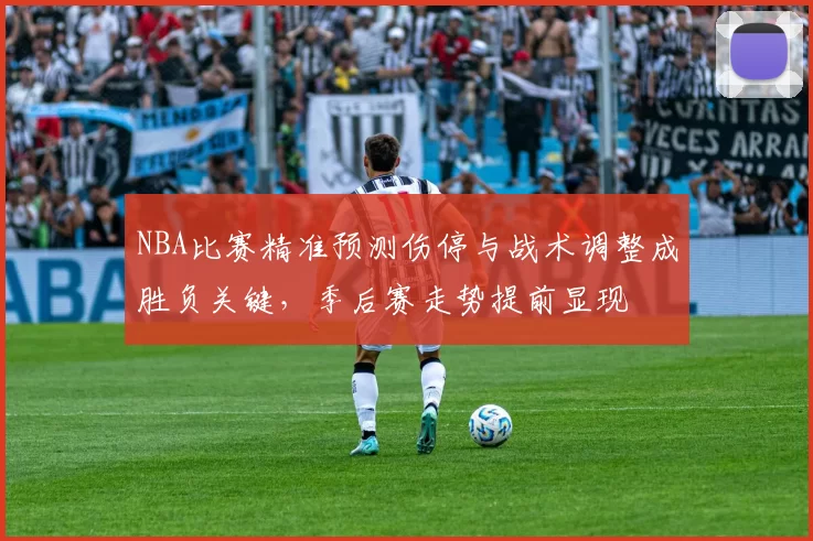 NBA比赛精准预测伤停与战术调整成胜负关键，季后赛走势提前显现