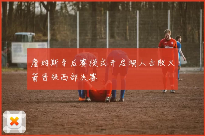 詹姆斯季后赛模式开启湖人击败火箭晋级西部决赛