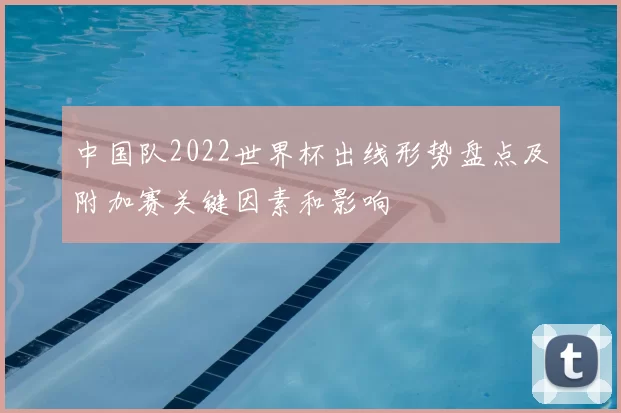 中国队2022世界杯出线形势盘点及附加赛关键因素和影响