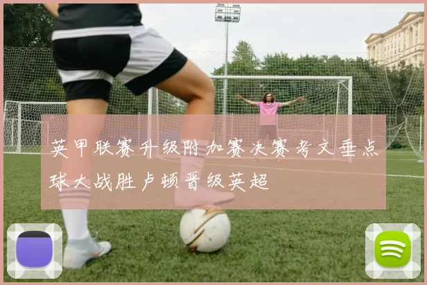 英甲联赛升级附加赛决赛考文垂点球大战胜卢顿晋级英超