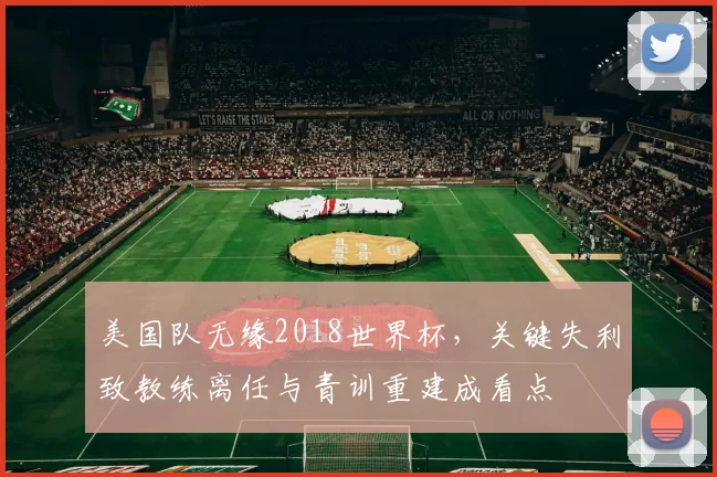 美国队无缘2018世界杯，关键失利致教练离任与青训重建成看点