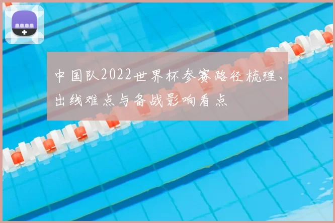 中国队2022世界杯参赛路径梳理、出线难点与备战影响看点