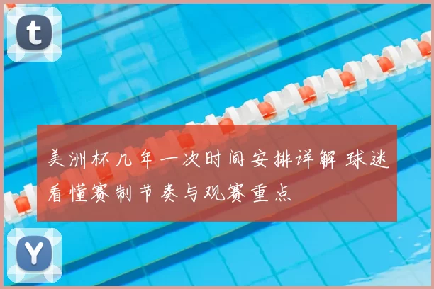 美洲杯几年一次时间安排详解 球迷看懂赛制节奏与观赛重点