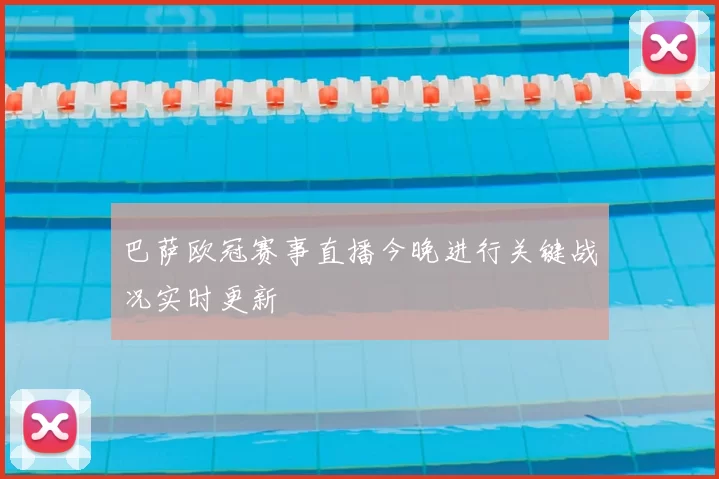 巴萨欧冠赛事直播今晚进行关键战况实时更新