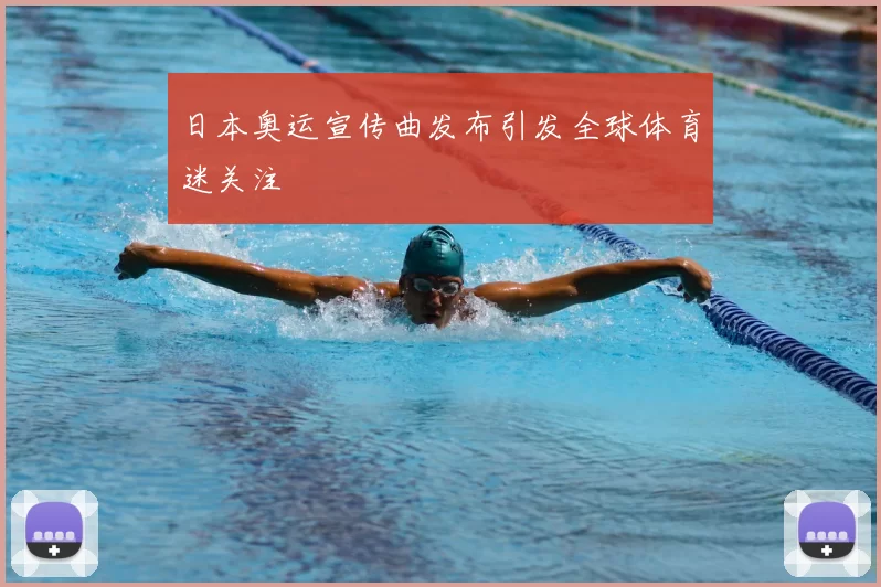 日本奥运宣传曲发布引发全球体育迷关注