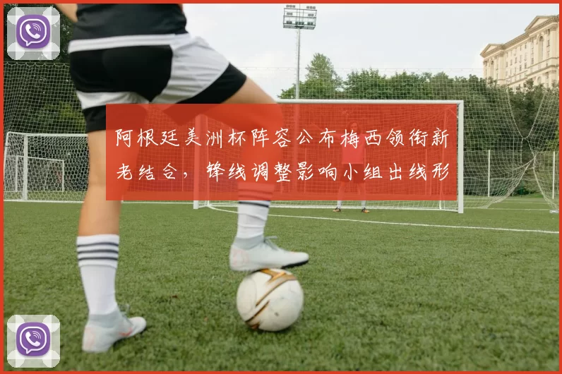 阿根廷美洲杯阵容公布梅西领衔新老结合，锋线调整影响小组出线形势