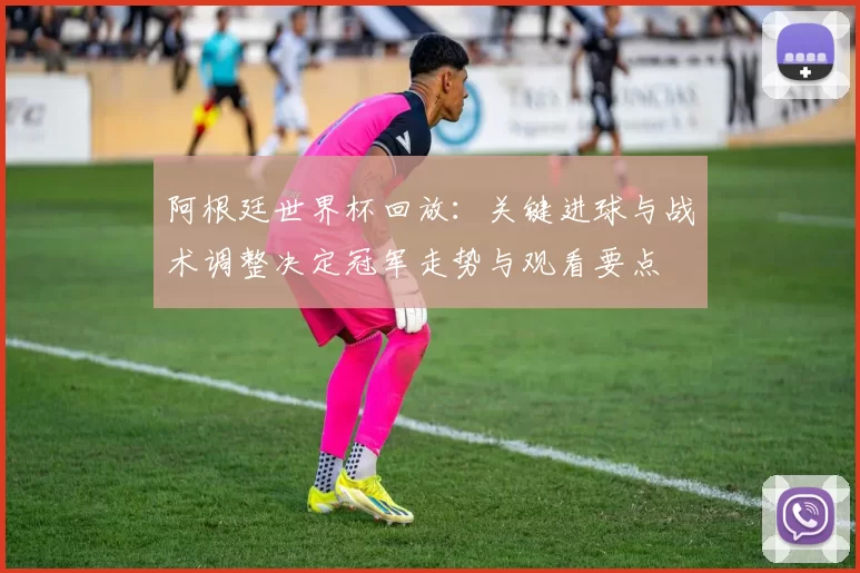 阿根廷世界杯回放：关键进球与战术调整决定冠军走势与观看要点