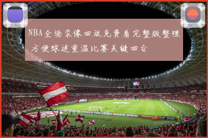 NBA全场录像回放免费看完整版整理 方便球迷重温比赛关键回合