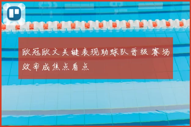 欧冠欧文关键表现助球队晋级 赛场效率成焦点看点