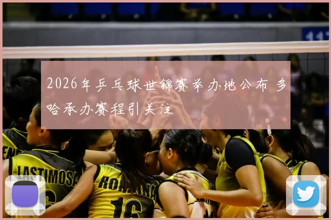 2026年乒乓球世锦赛举办地公布 多哈承办赛程引关注