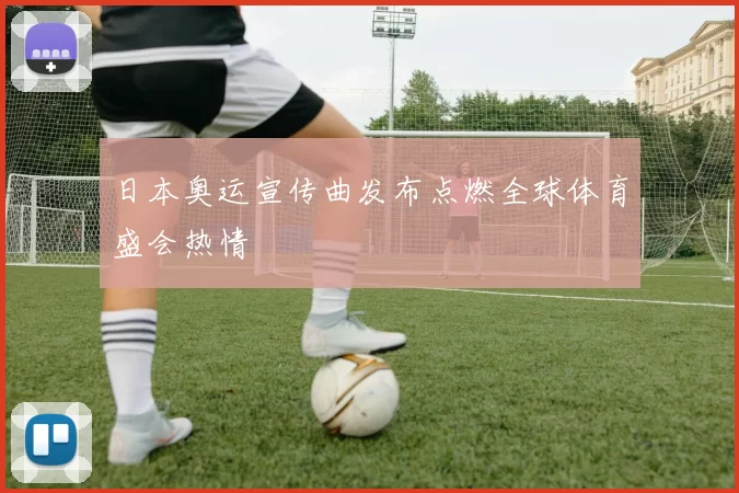 日本奥运宣传曲发布点燃全球体育盛会热情