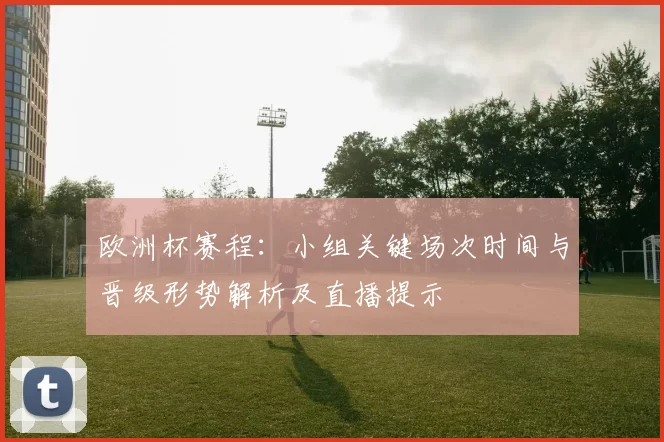 欧洲杯赛程:小组关键场次时间与晋级形势解析及直播提示