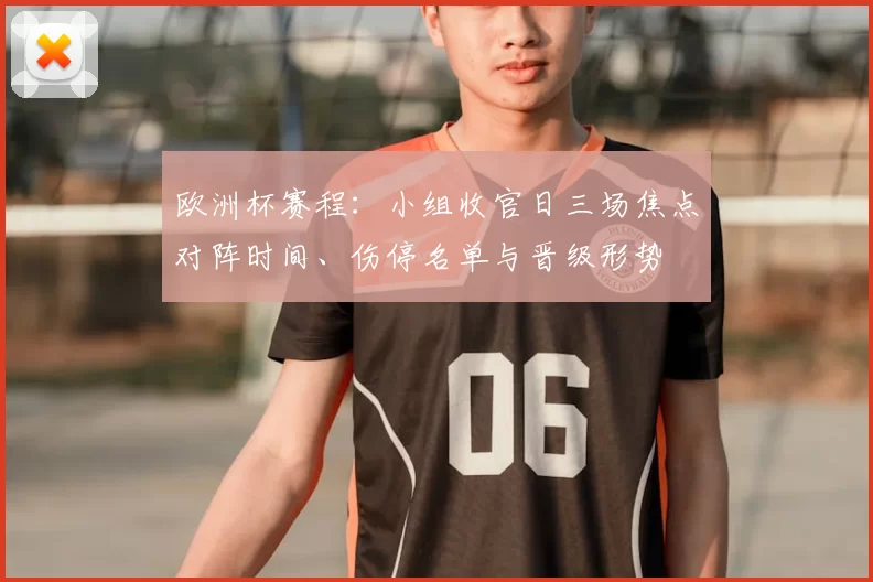 欧洲杯赛程：小组收官日三场焦点对阵时间、伤停名单与晋级形势