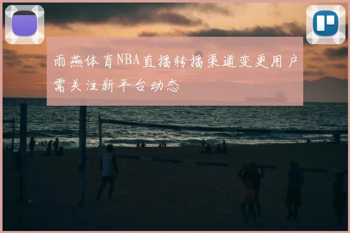 雨燕体育NBA直播转播渠道变更用户需关注新平台动态
