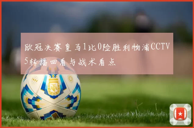 欧冠决赛皇马1比0险胜利物浦CCTV5转播回看与战术看点