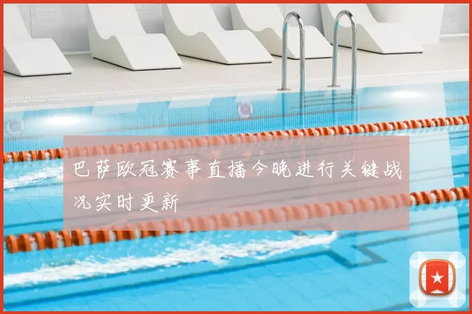 巴萨欧冠赛事直播今晚进行关键战况实时更新