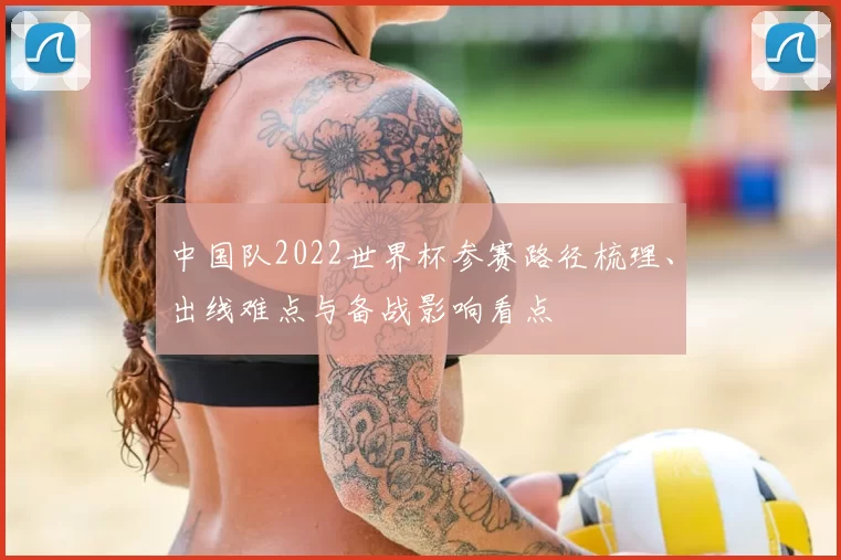 中国队2022世界杯参赛路径梳理、出线难点与备战影响看点