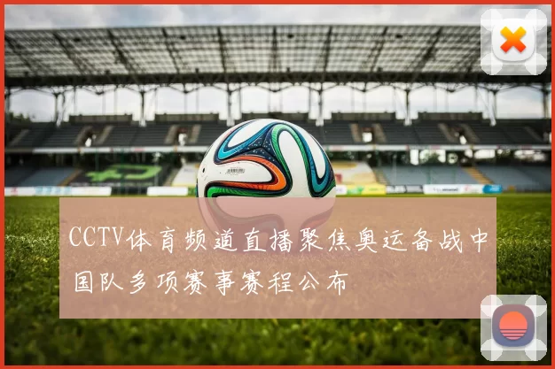 CCTV体育频道直播聚焦奥运备战中国队多项赛事赛程公布