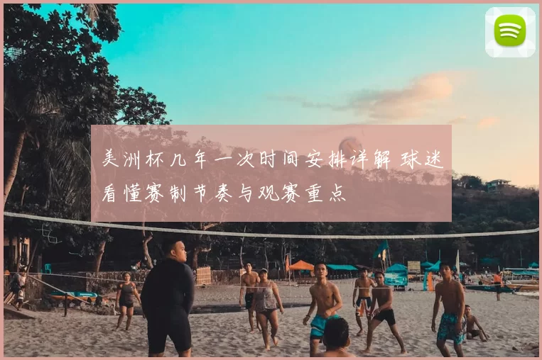 美洲杯几年一次时间安排详解 球迷看懂赛制节奏与观赛重点