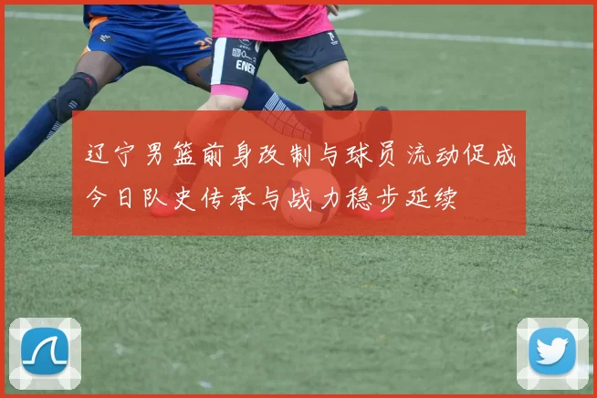 辽宁男篮前身改制与球员流动促成今日队史传承与战力稳步延续
