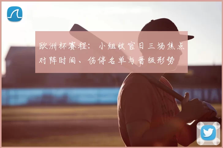 欧洲杯赛程：小组收官日三场焦点对阵时间、伤停名单与晋级形势
