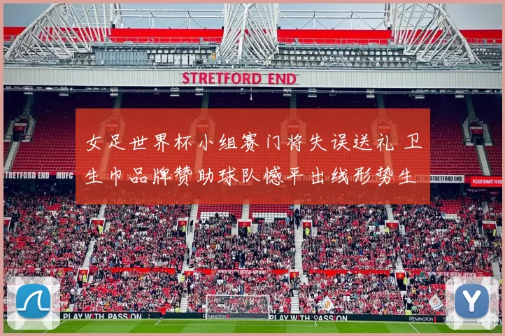 女足世界杯小组赛门将失误送礼 卫生巾品牌赞助球队憾平出线形势生变