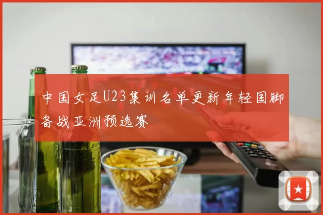 中国女足U23集训名单更新年轻国脚备战亚洲预选赛