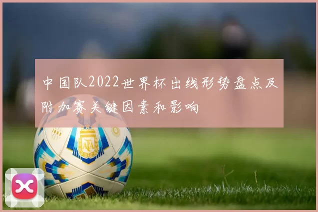 中国队2022世界杯出线形势盘点及附加赛关键因素和影响