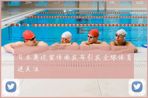 日本奥运宣传曲发布引发全球体育迷关注