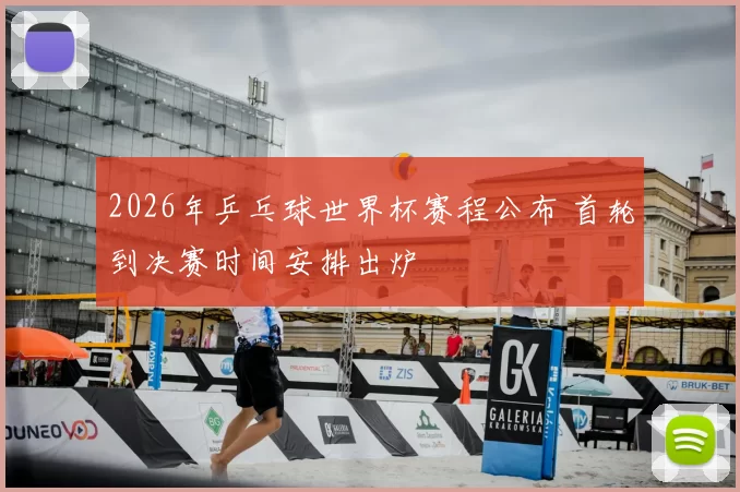 2026年乒乓球世界杯赛程公布 首轮到决赛时间安排出炉