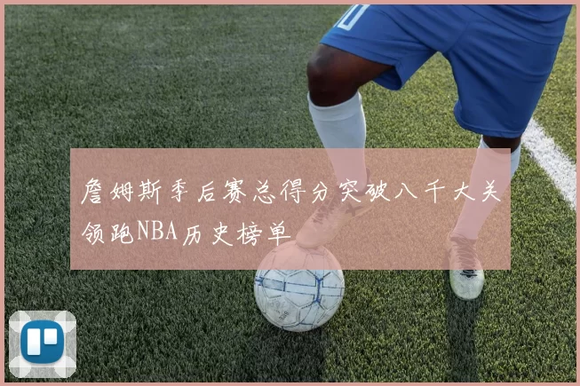 詹姆斯季后赛总得分突破八千大关领跑NBA历史榜单