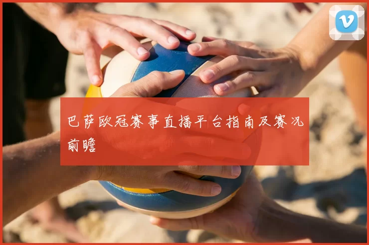 巴萨欧冠赛事直播平台指南及赛况前瞻