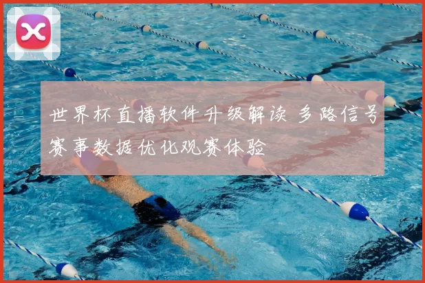 世界杯直播软件升级解读 多路信号赛事数据优化观赛体验