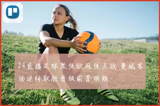 24直播足球聚焦欧冠焦点战 曼城客场逆转取胜晋级前景明朗
