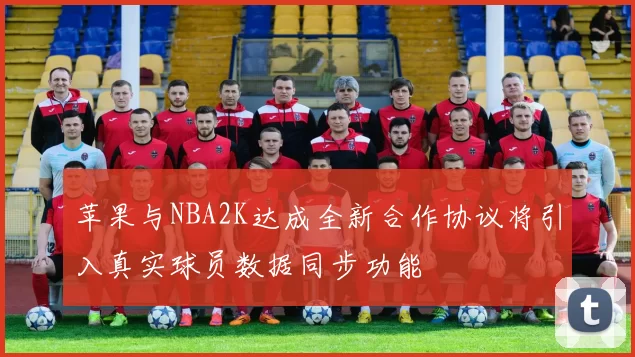 苹果与NBA2K达成全新合作协议将引入真实球员数据同步功能