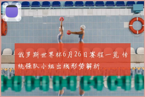 俄罗斯世界杯6月26日赛程一览 传统强队小组出线形势解析