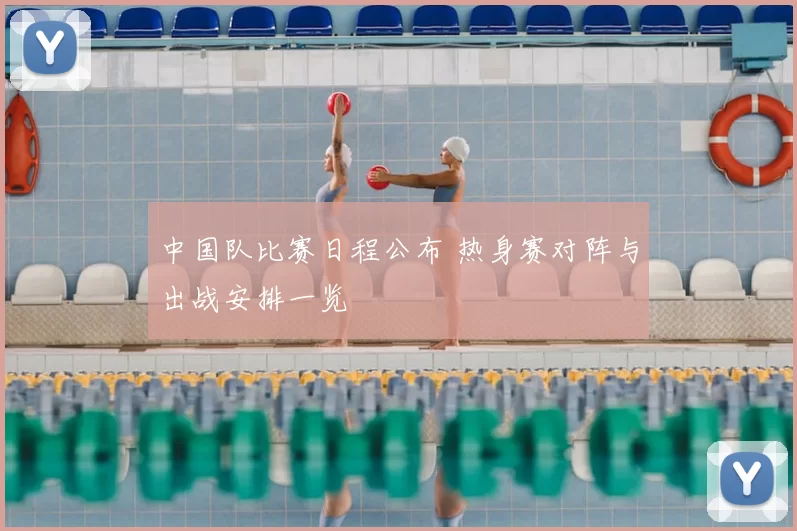 中国队比赛日程公布 热身赛对阵与出战安排一览