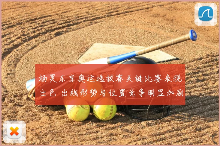 杨昊东京奥运选拔赛关键比赛表现出色 出线形势与位置竞争明显加剧