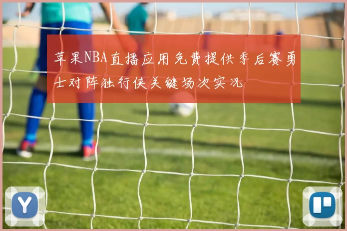 苹果NBA直播应用免费提供季后赛勇士对阵独行侠关键场次实况