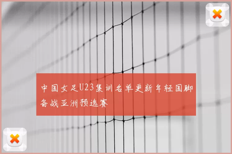 中国女足U23集训名单更新年轻国脚备战亚洲预选赛