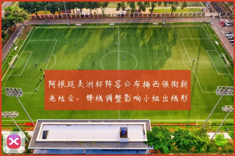 阿根廷美洲杯阵容公布梅西领衔新老结合，锋线调整影响小组出线形势