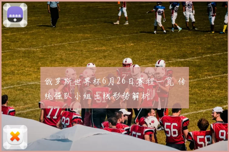 俄罗斯世界杯6月26日赛程一览 传统强队小组出线形势解析