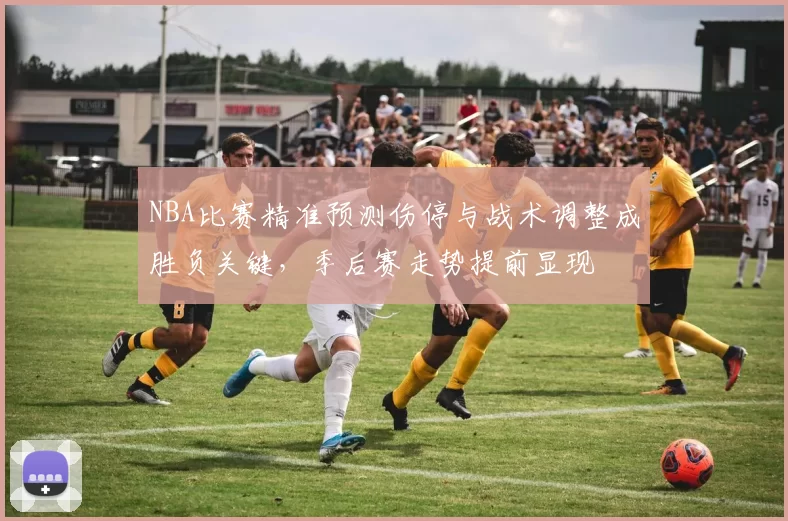 NBA比赛精准预测伤停与战术调整成胜负关键，季后赛走势提前显现