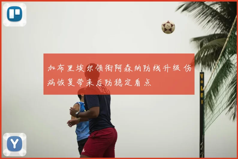 加布里埃尔领衔阿森纳防线升级 伤病恢复带来后防稳定看点