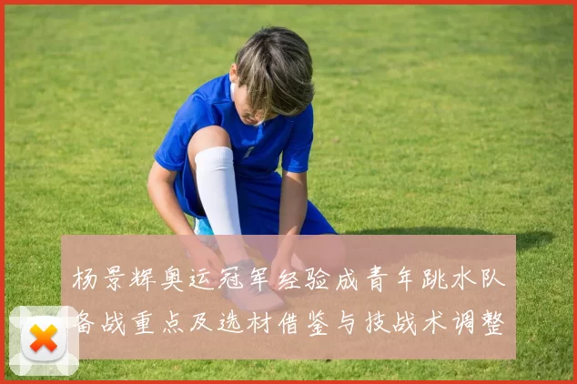 杨景辉奥运冠军经验成青年跳水队备战重点及选材借鉴与技战术调整